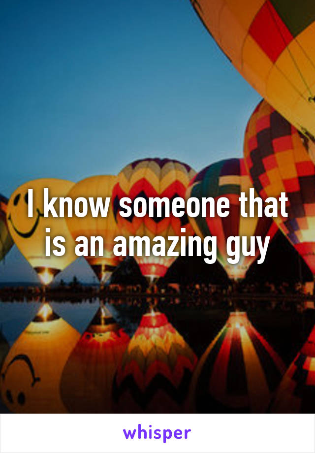 I know someone that is an amazing guy