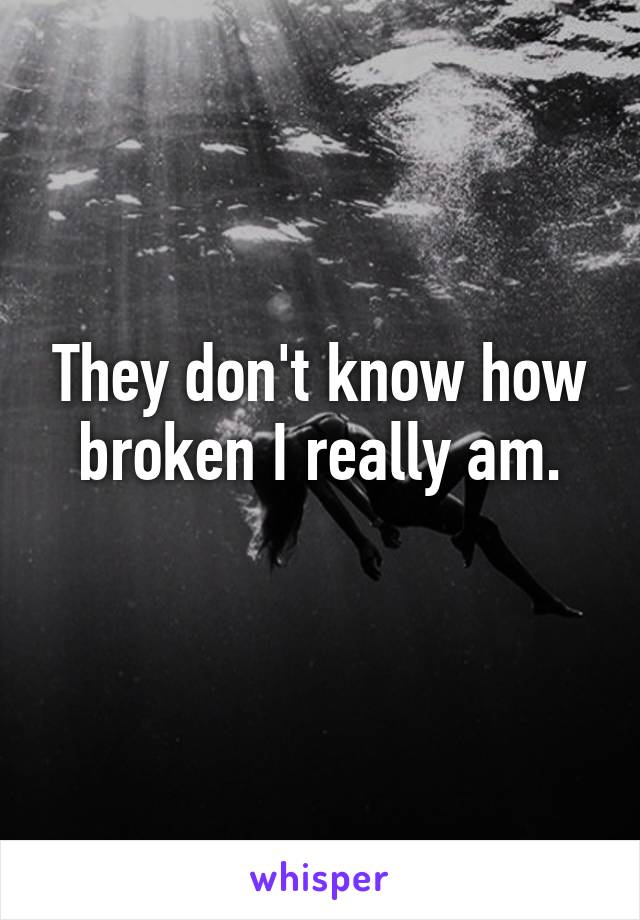 They don't know how broken I really am.
