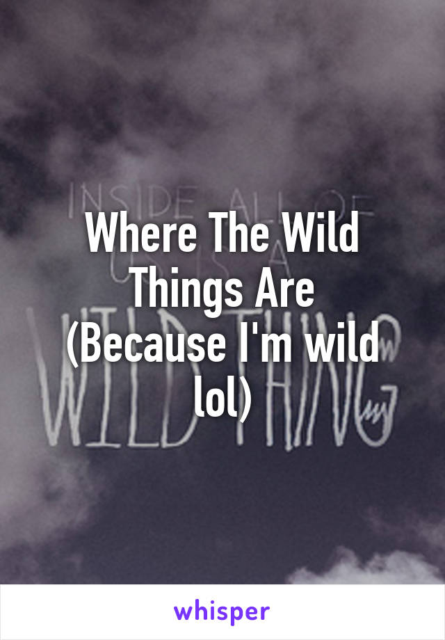 Where The Wild Things Are
(Because I'm wild lol)