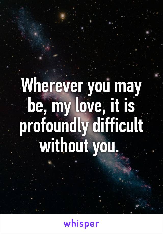 Wherever you may be, my love, it is profoundly difficult without you. 