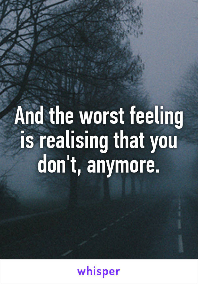 And the worst feeling is realising that you don't, anymore.