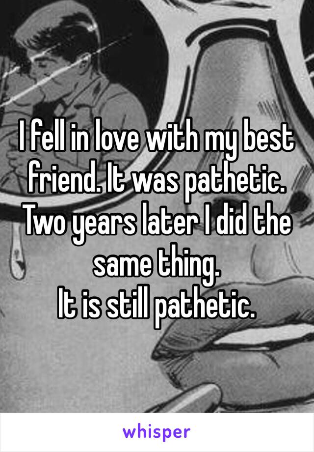 I fell in love with my best friend. It was pathetic. 
Two years later I did the same thing.
It is still pathetic.