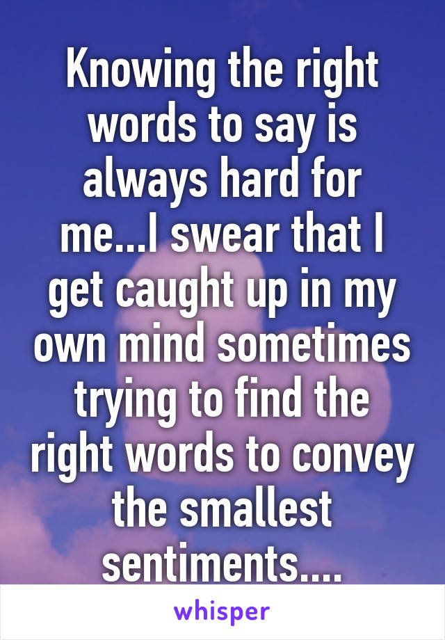 Knowing the right words to say is always hard for me...I swear that I get caught up in my own mind sometimes trying to find the right words to convey the smallest sentiments....