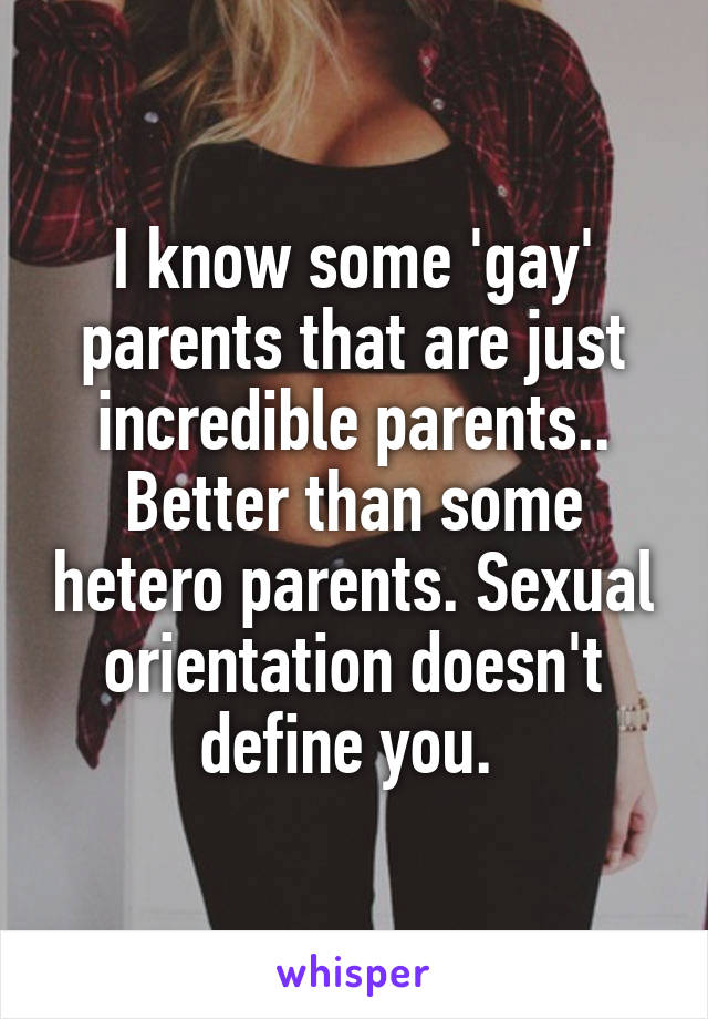 I know some 'gay' parents that are just incredible parents.. Better than some hetero parents. Sexual orientation doesn't define you. 