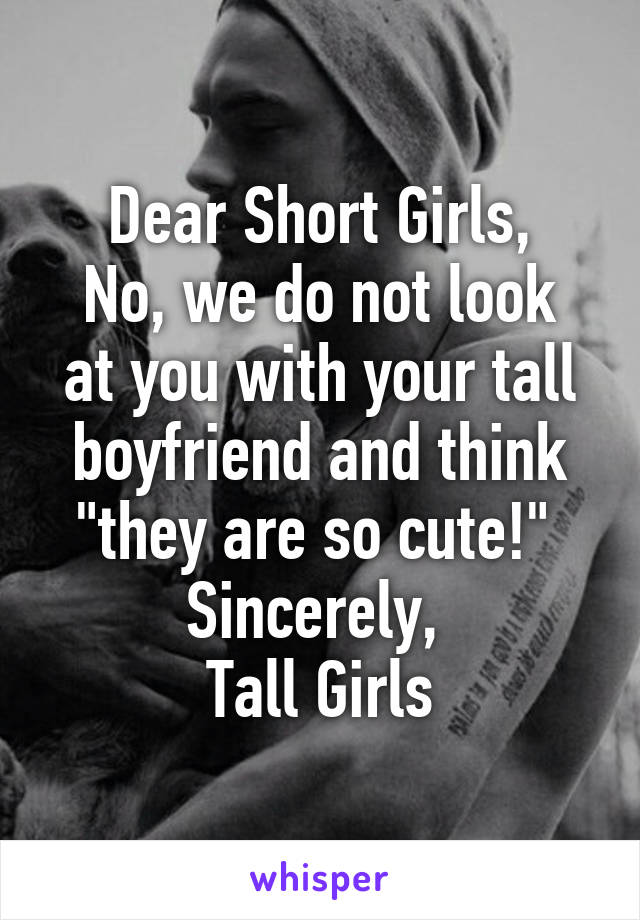 Dear Short Girls,
No, we do not look at you with your tall boyfriend and think "they are so cute!" 
Sincerely, 
 Tall Girls 