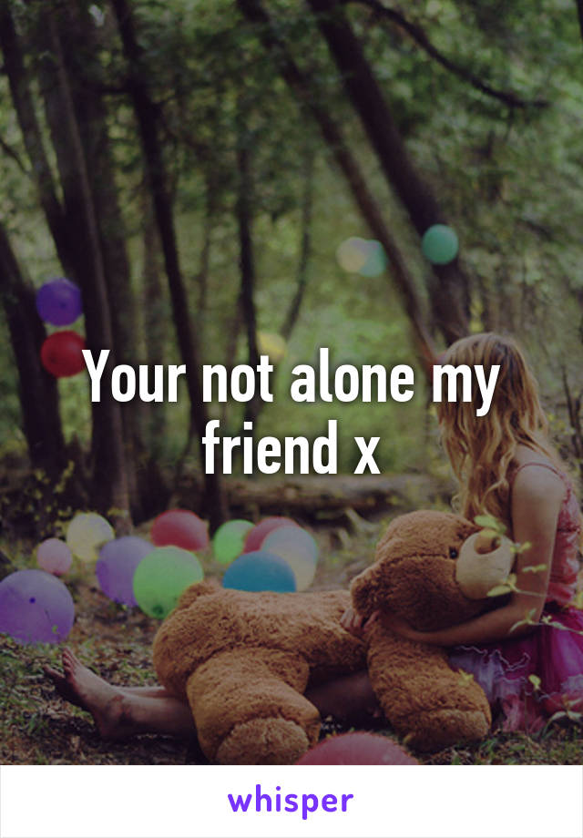 Your not alone my friend x