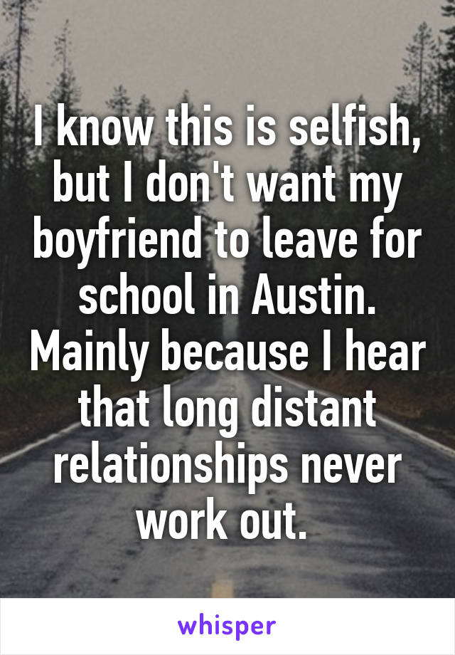 I know this is selfish, but I don't want my boyfriend to leave for school in Austin. Mainly because I hear that long distant relationships never work out. 