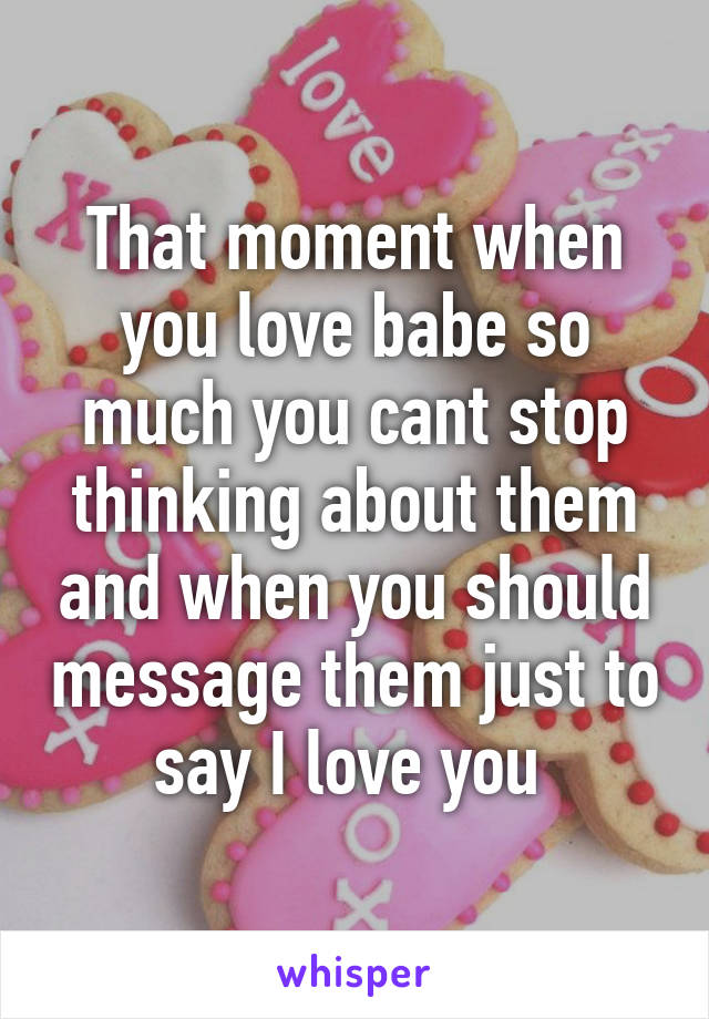 That moment when you love babe so much you cant stop thinking about them and when you should message them just to say I love you 