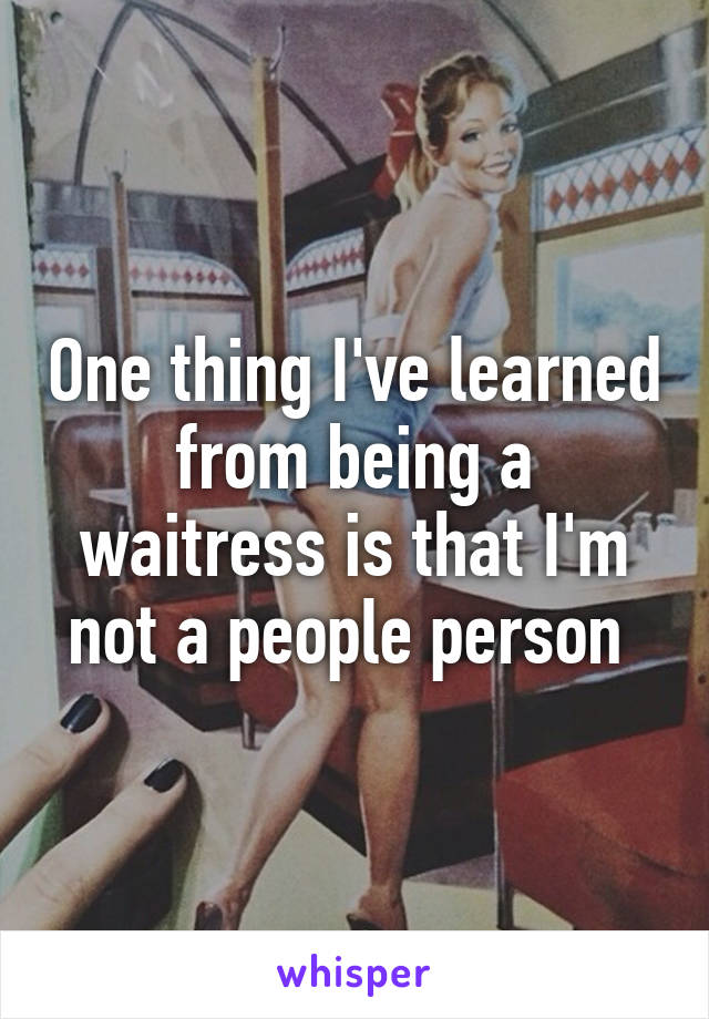 One thing I've learned from being a waitress is that I'm not a people person 