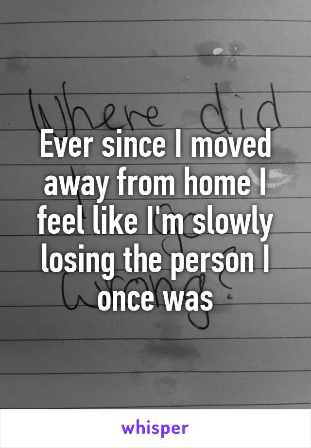 Ever since I moved away from home I feel like I'm slowly losing the person I once was