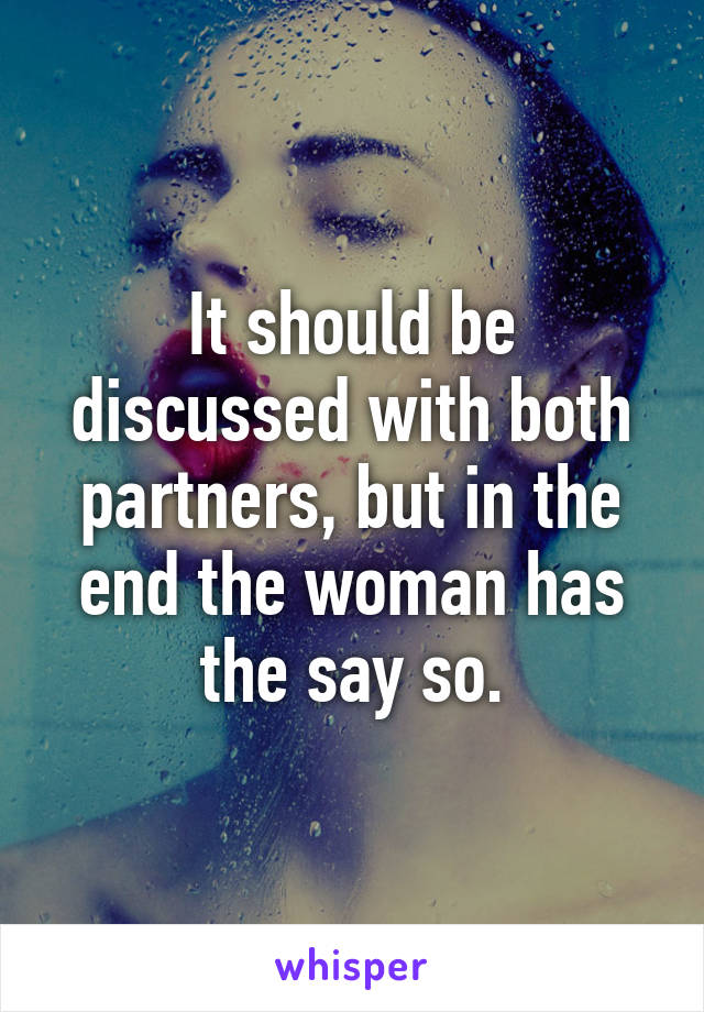 It should be discussed with both partners, but in the end the woman has the say so.