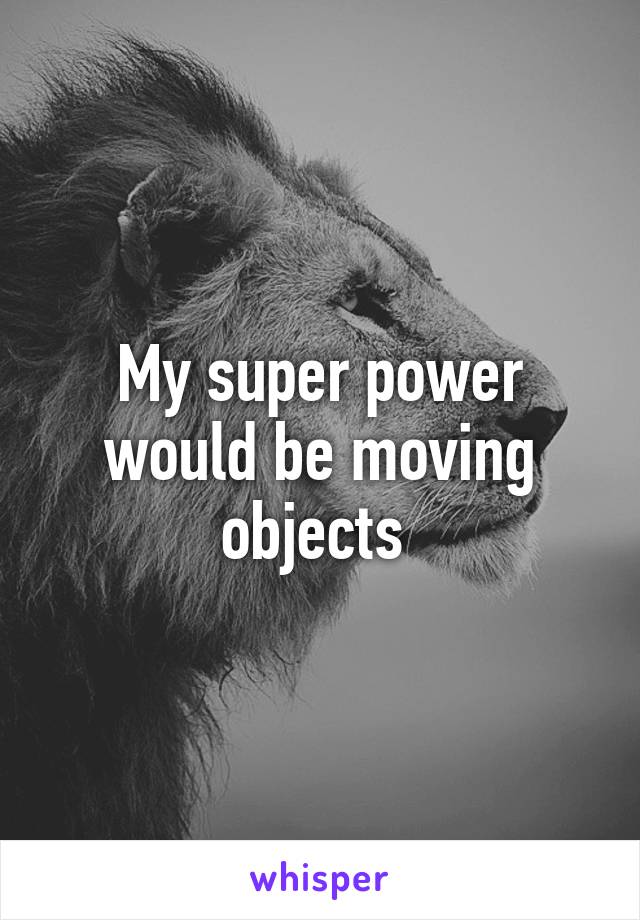 My super power would be moving objects 