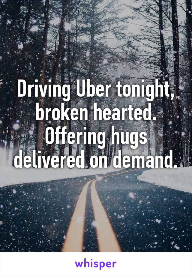 Driving Uber tonight, broken hearted. Offering hugs delivered on demand. 