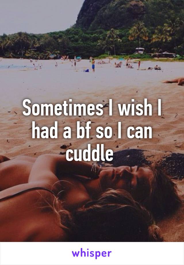 Sometimes I wish I had a bf so I can cuddle 