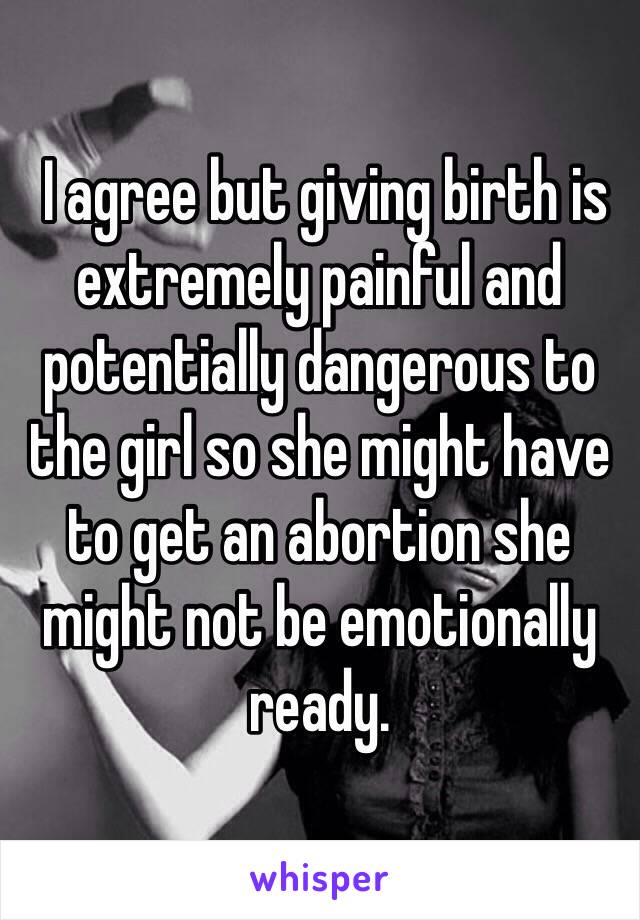  I agree but giving birth is extremely painful and potentially dangerous to the girl so she might have to get an abortion she might not be emotionally ready. 