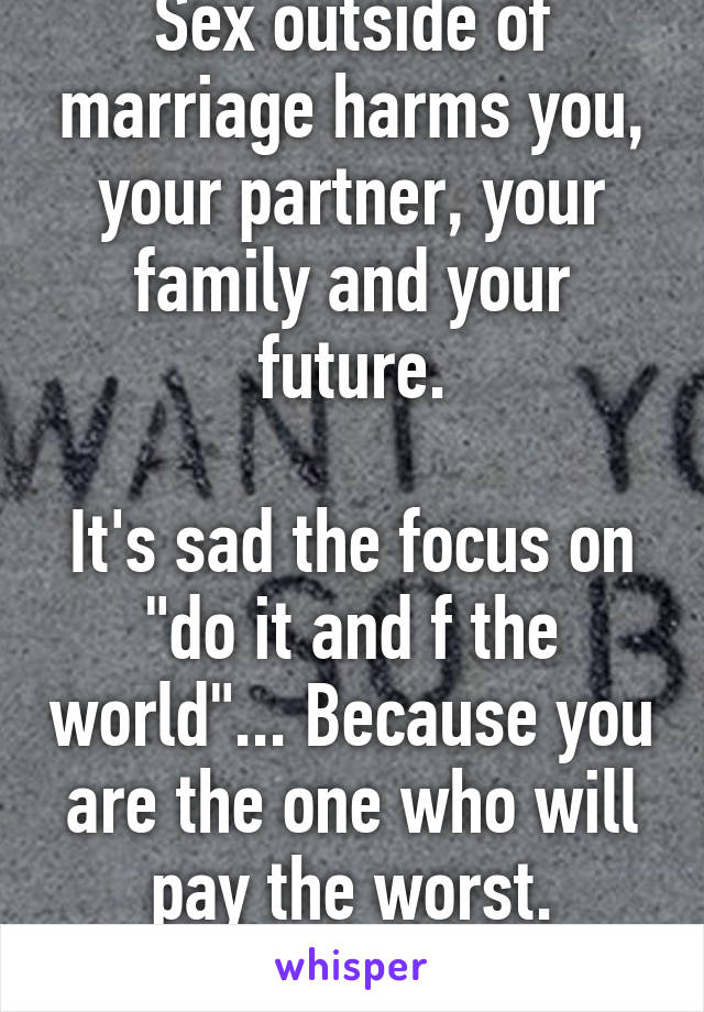 Sex outside of marriage harms you, your partner, your family and your future.

It's sad the focus on "do it and f the world"... Because you are the one who will pay the worst.
