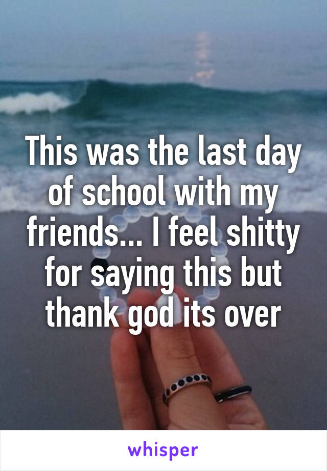 This was the last day of school with my friends... I feel shitty for saying this but thank god its over