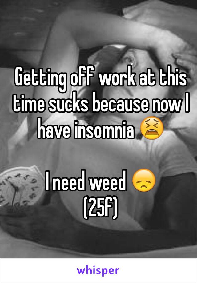 Getting off work at this time sucks because now I have insomnia 😫 

I need weed 😞
(25f)

