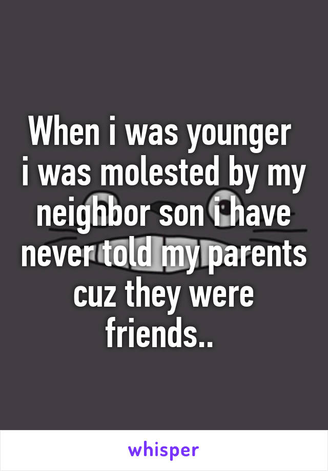 When i was younger  i was molested by my neighbor son i have never told my parents cuz they were friends.. 