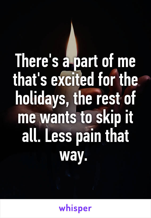 There's a part of me that's excited for the holidays, the rest of me wants to skip it all. Less pain that way. 