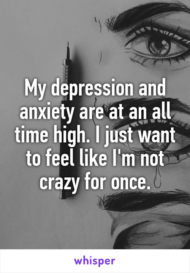 My depression and anxiety are at an all time high. I just want to feel like I'm not crazy for once.