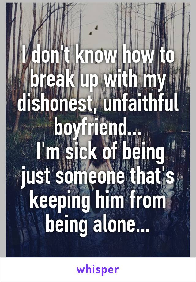 I don't know how to break up with my dishonest, unfaithful boyfriend...
 I'm sick of being just someone that's keeping him from being alone...