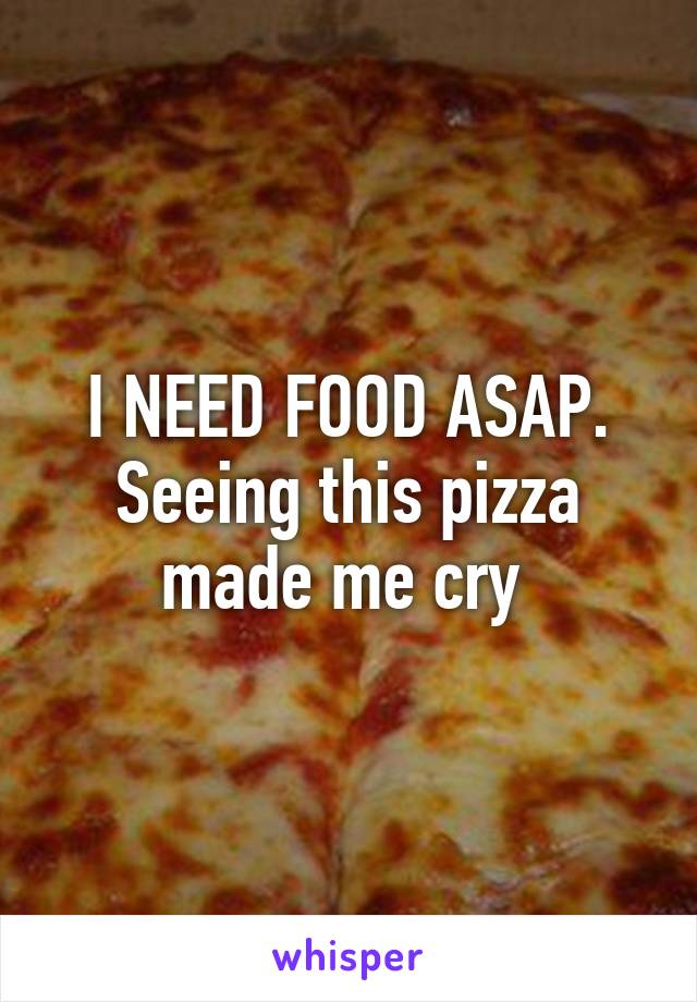 I NEED FOOD ASAP. Seeing this pizza made me cry 