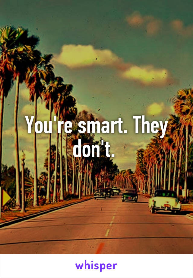 You're smart. They don't. 