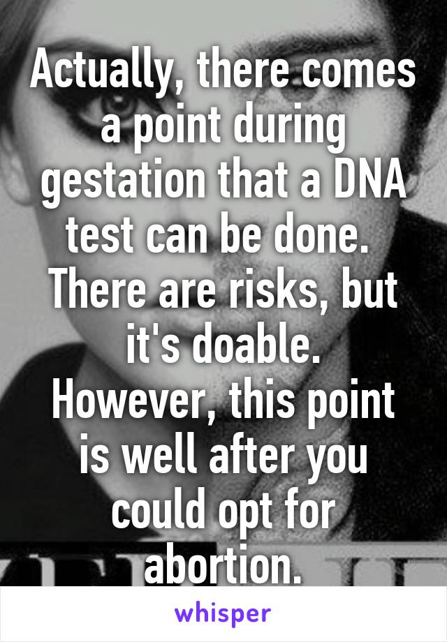 Actually, there comes a point during gestation that a DNA test can be done. 
There are risks, but it's doable.
However, this point is well after you could opt for abortion.