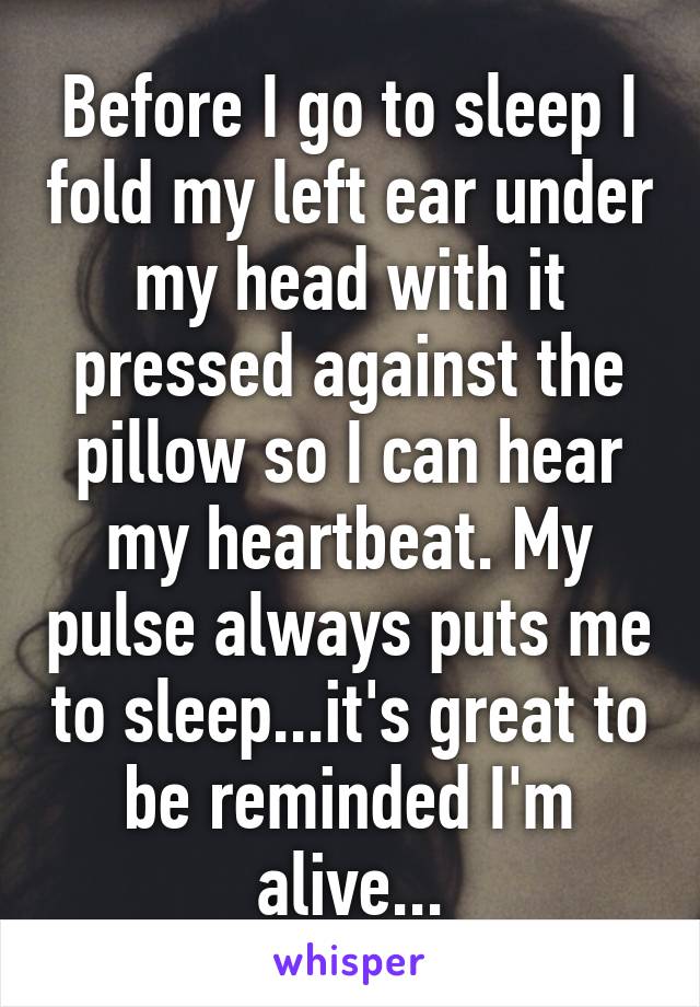 Before I go to sleep I fold my left ear under my head with it pressed against the pillow so I can hear my heartbeat. My pulse always puts me to sleep...it's great to be reminded I'm alive...