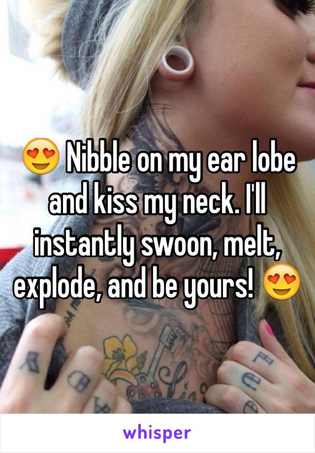 😍 Nibble on my ear lobe and kiss my neck. I'll instantly swoon, melt, explode, and be yours! 😍