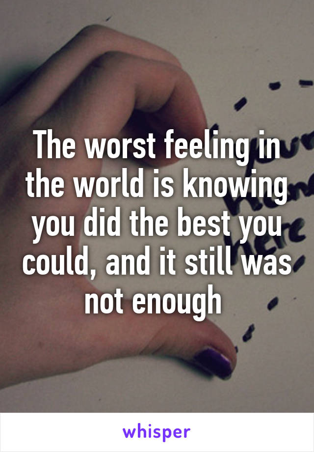 The worst feeling in the world is knowing you did the best you could, and it still was not enough 