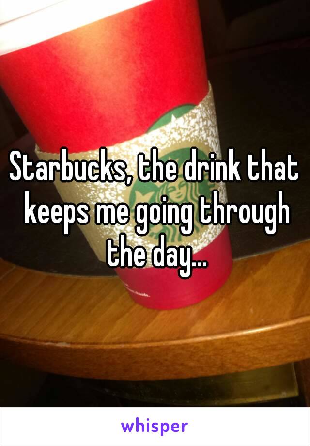 Starbucks, the drink that keeps me going through the day...