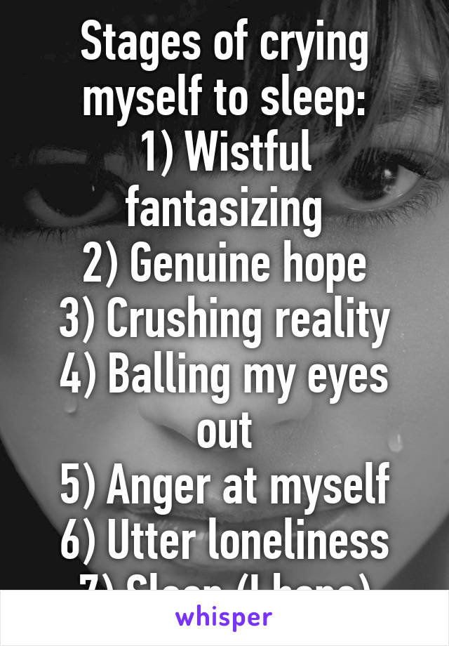 Stages of crying
myself to sleep:
1) Wistful fantasizing
2) Genuine hope
3) Crushing reality
4) Balling my eyes out
5) Anger at myself
6) Utter loneliness
7) Sleep (I hope)