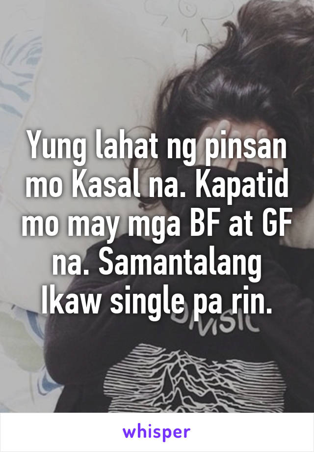 Yung lahat ng pinsan mo Kasal na. Kapatid mo may mga BF at GF na. Samantalang Ikaw single pa rin.