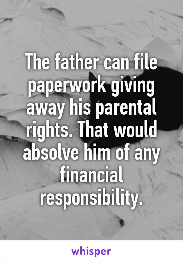 The father can file paperwork giving away his parental rights. That would absolve him of any financial responsibility.