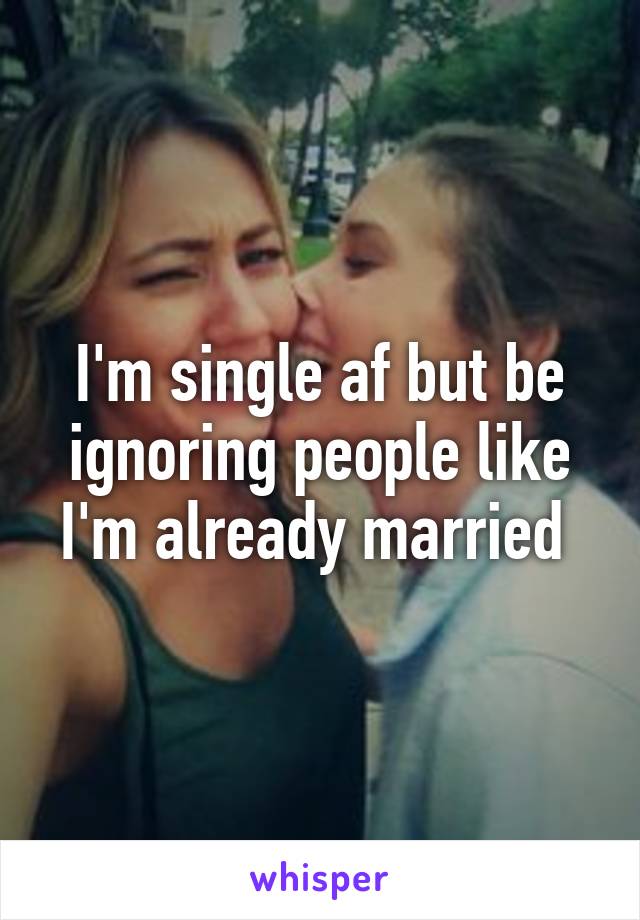 I'm single af but be ignoring people like I'm already married 