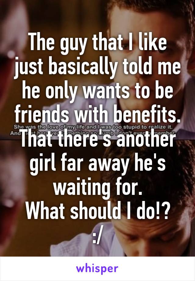 The guy that I like just basically told me he only wants to be friends with benefits. That there's another girl far away he's waiting for.
What should I do!? :/