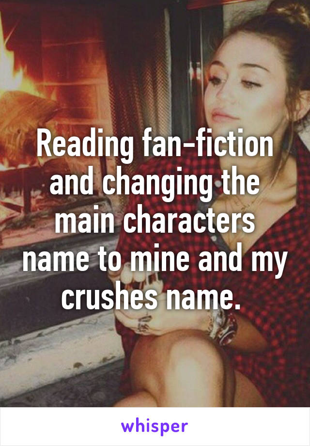 Reading fan-fiction and changing the main characters name to mine and my crushes name. 