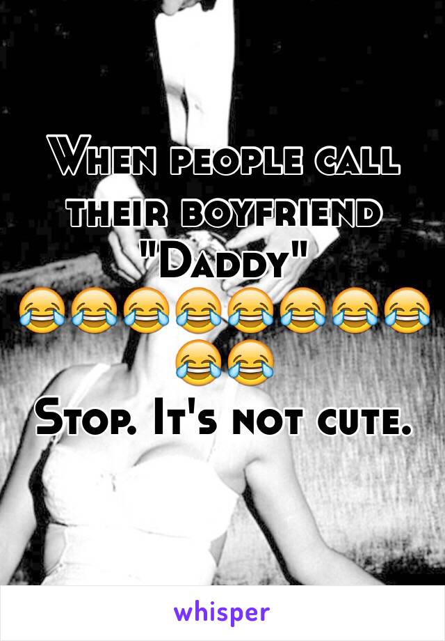 When people call their boyfriend "Daddy"
😂😂😂😂😂😂😂😂😂😂
Stop. It's not cute. 
