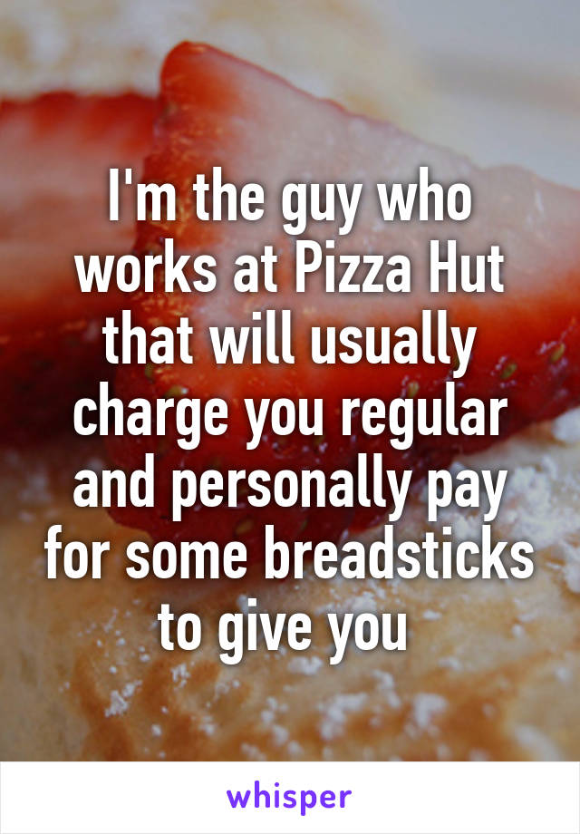 I'm the guy who works at Pizza Hut that will usually charge you regular and personally pay for some breadsticks to give you 