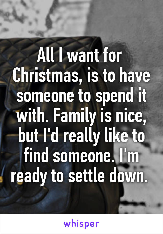 All I want for  Christmas, is to have someone to spend it with. Family is nice, but I'd really like to find someone. I'm ready to settle down. 