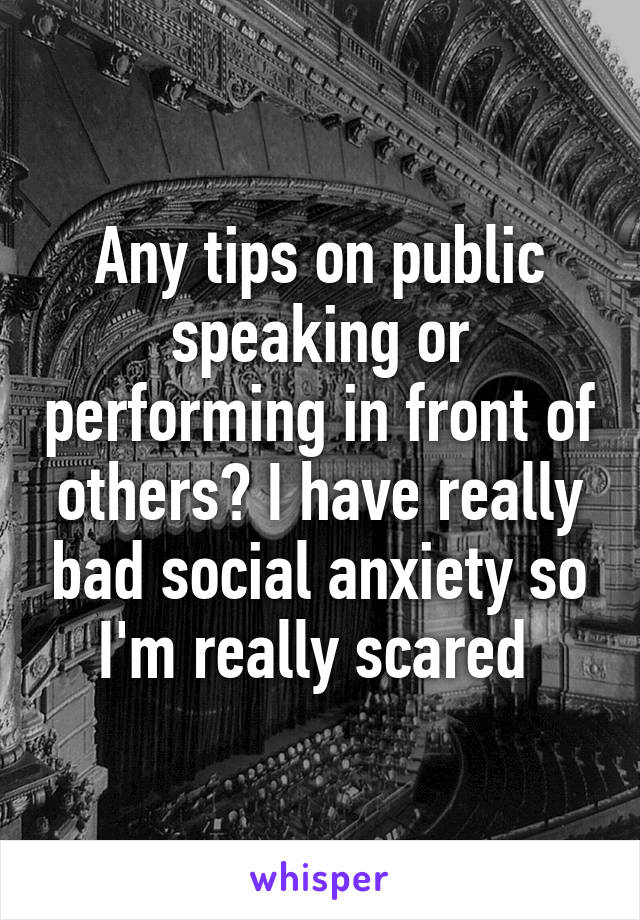 Any tips on public speaking or performing in front of others? I have really bad social anxiety so I'm really scared 