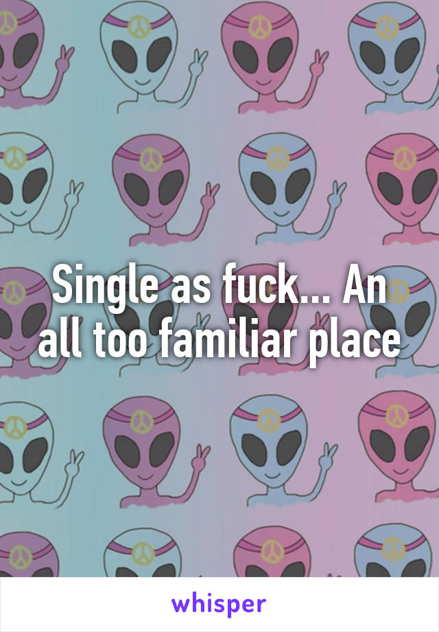 Single as fuck... An all too familiar place