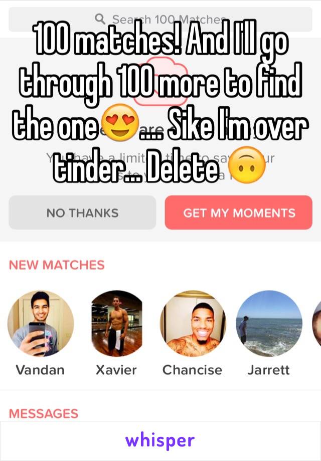 100 matches! And I'll go through 100 more to find the one😍.... Sike I'm over tinder... Delete 🙃