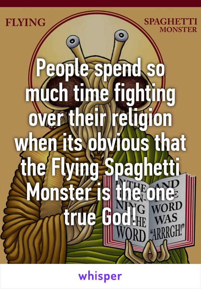 People spend so much time fighting over their religion when its obvious that the Flying Spaghetti Monster is the one true God!