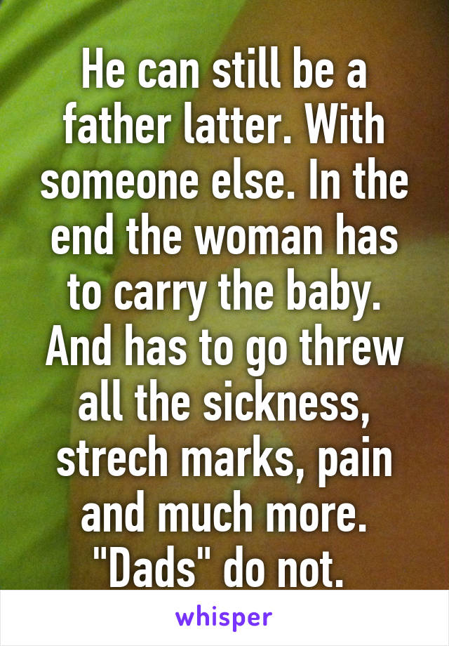 He can still be a father latter. With someone else. In the end the woman has to carry the baby. And has to go threw all the sickness, strech marks, pain and much more. "Dads" do not. 