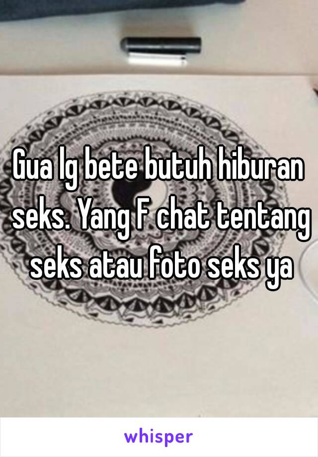 Gua lg bete butuh hiburan seks. Yang F chat tentang seks atau foto seks ya