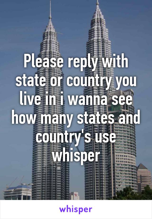 Please reply with state or country you live in i wanna see how many states and country's use whisper