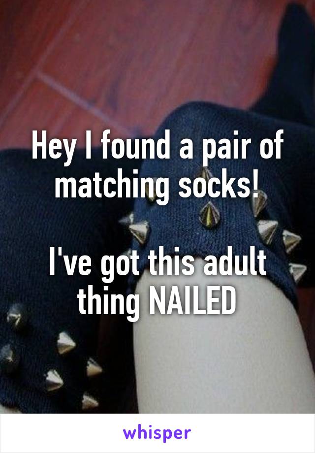 Hey I found a pair of matching socks!

I've got this adult thing NAILED